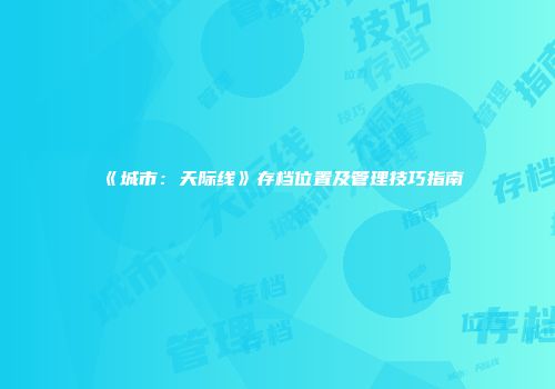 《城市：天际线》存档位置及管理技巧指南