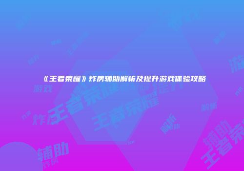 《王者荣耀》炸房辅助解析及提升游戏体验攻略