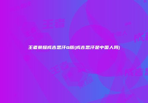 王者荣耀成吉思汗Q版(成吉思汗是中国人吗)
