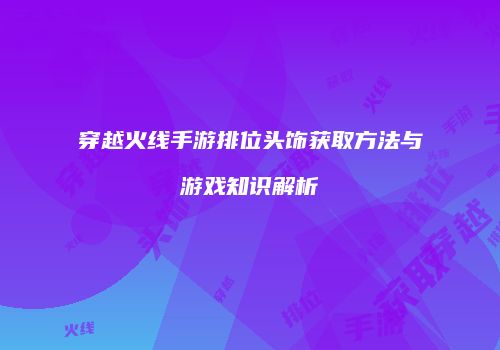 穿越火线手游排位头饰获取方法与游戏知识解析