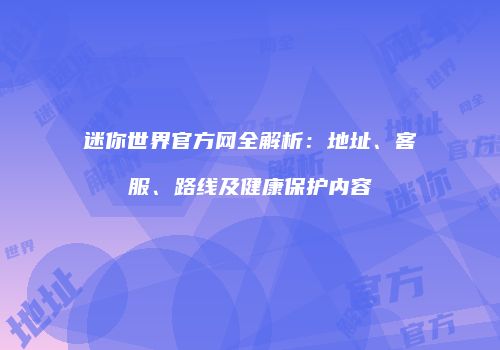 迷你世界官方网全解析：地址、客服、路线及健康保护内容