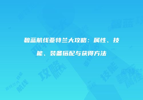 碧蓝航线亚特兰大攻略：属性、技能、装备搭配与获得方法