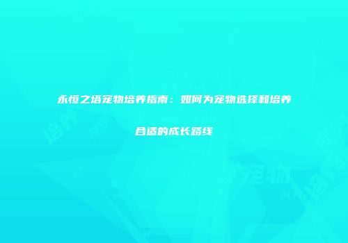永恒之塔宠物培养指南：如何为宠物选择和培养合适的成长路线