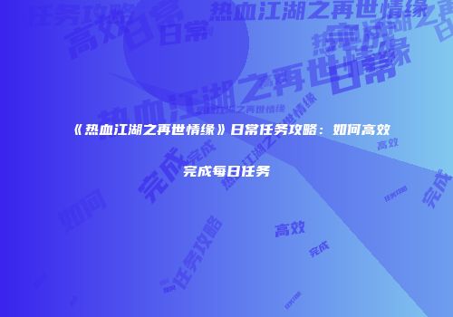 《热血江湖之再世情缘》日常任务攻略：如何高效完成每日任务