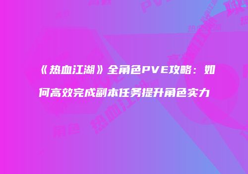 《热血江湖》全角色PVE攻略：如何高效完成副本任务提升角色实力