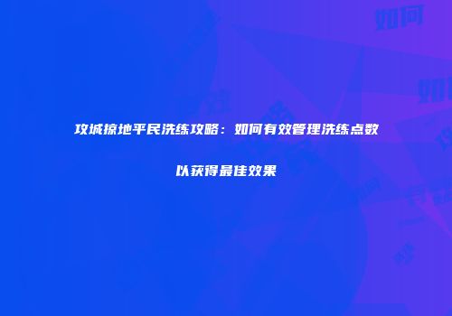 攻城掠地平民洗练攻略：如何有效管理洗练点数以获得最佳效果
