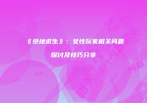 《绝地求生》：女性玩家相关问题探讨及技巧分享