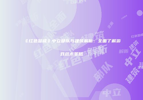 《红色警戒》中立部队与建筑解析：全面了解游戏战术策略