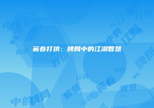 蕲春打拱：牌局中的江湖智慧