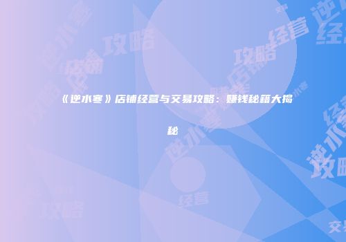 《逆水寒》店铺经营与交易攻略：赚钱秘籍大揭秘