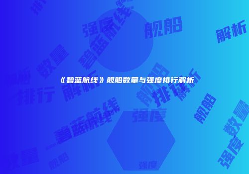 《碧蓝航线》舰船数量与强度排行解析