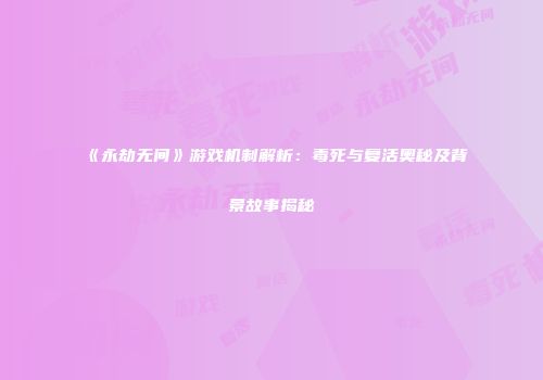 《永劫无间》游戏机制解析：毒死与复活奥秘及背景故事揭秘