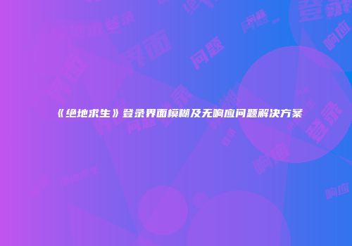 《绝地求生》登录界面模糊及无响应问题解决方案