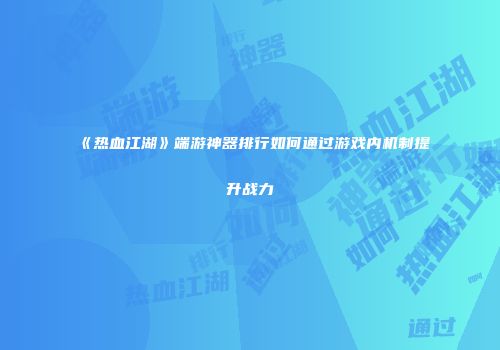 《热血江湖》端游神器排行如何通过游戏内机制提升战力