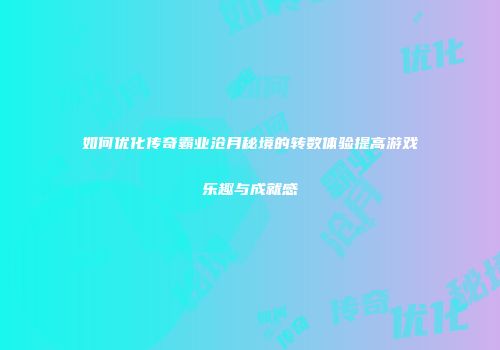 如何优化传奇霸业沧月秘境的转数体验提高游戏乐趣与成就感