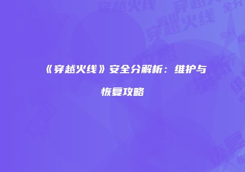 《穿越火线》安全分解析：维护与恢复攻略