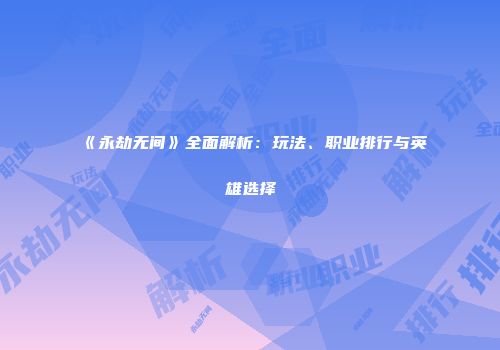 《永劫无间》全面解析：玩法、职业排行与英雄选择