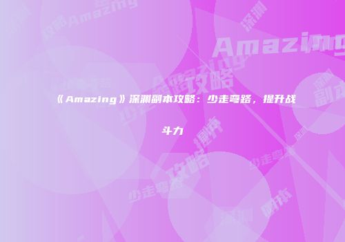 《Amazing》深渊副本攻略：少走弯路，提升战斗力