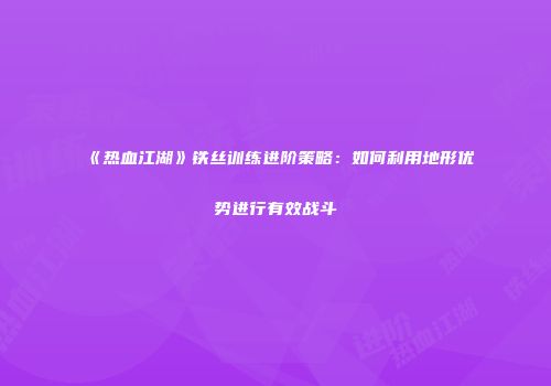 《热血江湖》铁丝训练进阶策略：如何利用地形优势进行有效战斗