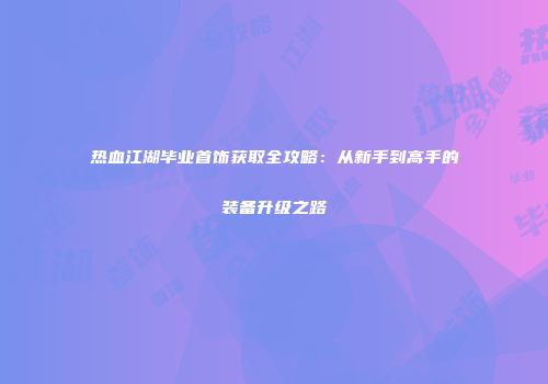 热血江湖毕业首饰获取全攻略：从新手到高手的装备升级之路