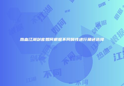 热血江湖剑客如何根据不同属性进行角色选择