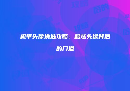 机甲头像挑选攻略：酷炫头像背后的门道
