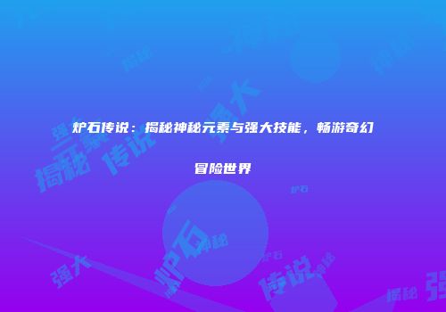炉石传说：揭秘神秘元素与强大技能，畅游奇幻冒险世界