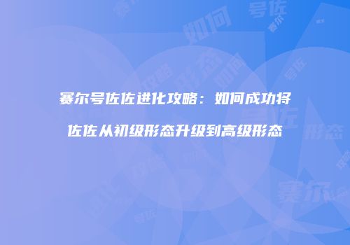 赛尔号佐佐进化攻略：如何成功将佐佐从初级形态升级到高级形态