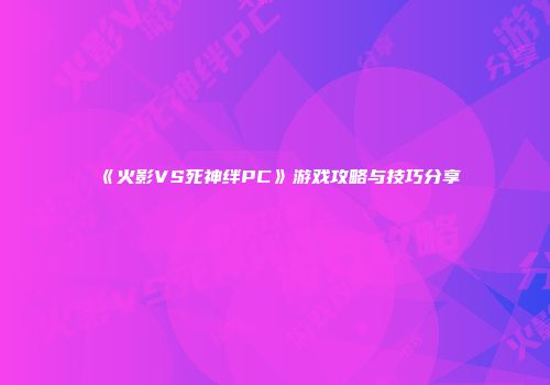 《火影VS死神绊PC》游戏攻略与技巧分享
