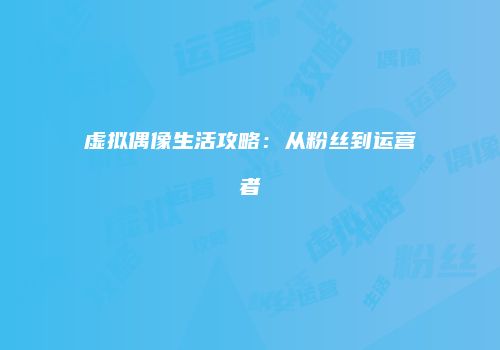 虚拟偶像生活攻略：从粉丝到运营者