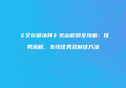《艾尔登法环》火山官邸全攻略：任务流程、支线任务及前往方法