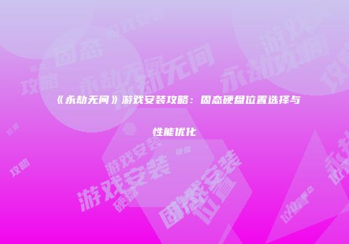 《永劫无间》游戏安装攻略：固态硬盘位置选择与性能优化
