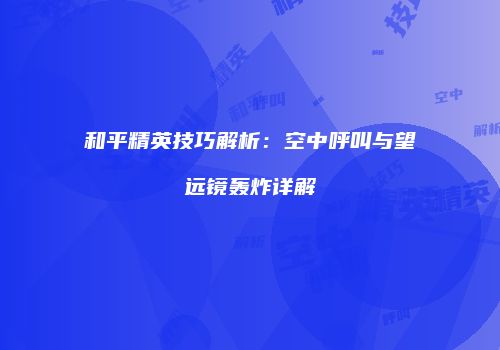 和平精英技巧解析：空中呼叫与望远镜轰炸详解