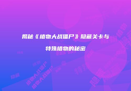 揭秘《植物大战僵尸》隐藏关卡与特殊植物的秘密