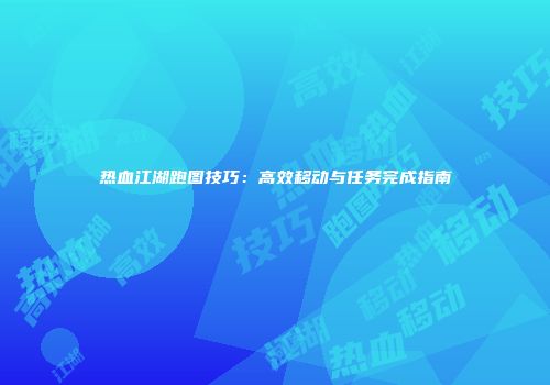 热血江湖跑图技巧：高效移动与任务完成指南