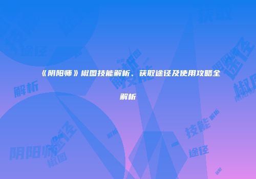 《阴阳师》椒图技能解析、获取途径及使用攻略全解析