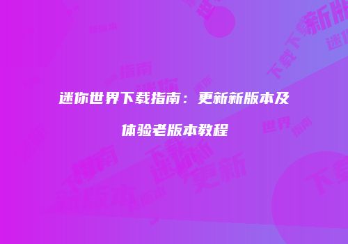 迷你世界下载指南：更新新版本及体验老版本教程