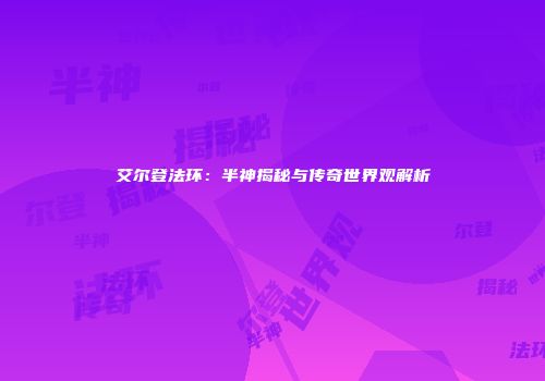 艾尔登法环：半神揭秘与传奇世界观解析