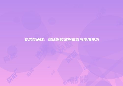 艾尔登法环：揭秘骷髅武器获取与使用技巧