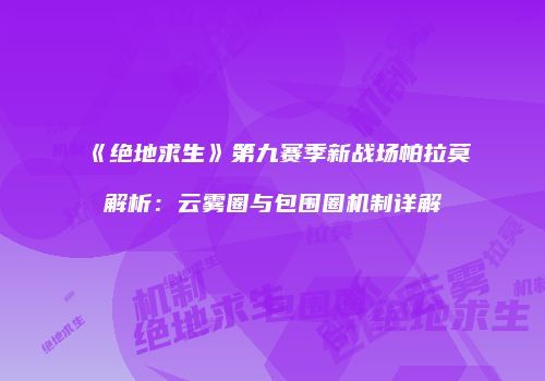 《绝地求生》第九赛季新战场帕拉莫解析：云雾圈与包围圈机制详解
