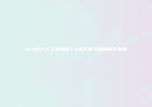 iOS用户《王者荣耀》Q币充值与皮肤购买指南