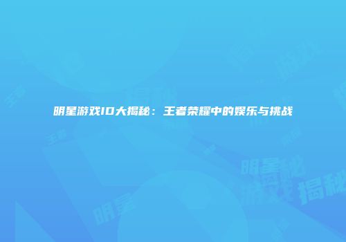 明星游戏ID大揭秘：王者荣耀中的娱乐与挑战
