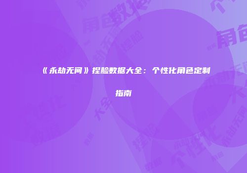 《永劫无间》捏脸数据大全：个性化角色定制指南