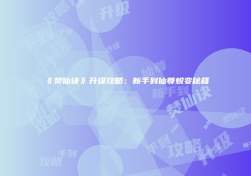 《焚仙诀》升级攻略：新手到仙尊蜕变秘籍