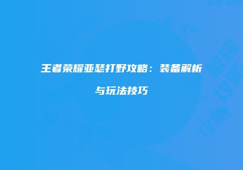 王者荣耀亚瑟打野攻略：装备解析与玩法技巧