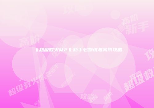 《超级救火队2》新手必踩坑与高阶攻略