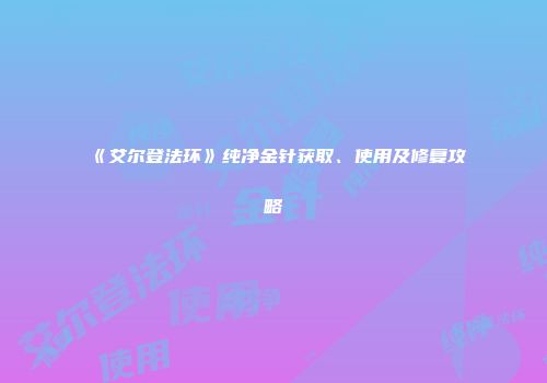 《艾尔登法环》纯净金针获取、使用及修复攻略