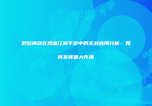 烈焰神剑在热血江湖手游中的实战应用分析：如何发挥最大作用