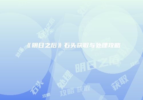 《明日之后》石头获取与处理攻略