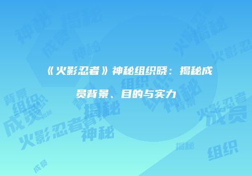 《火影忍者》神秘组织晓：揭秘成员背景、目的与实力